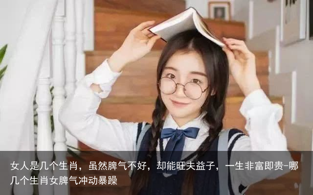 女人是几个生肖,虽然脾气不好,却能旺夫益子,一生非富即贵-哪几个生肖女脾气冲动暴躁