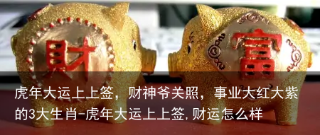 虎年大运上上签,财神爷关照,事业大红大紫的3大生肖-虎年大运上上签,财运怎么样