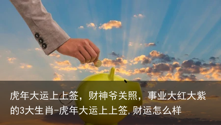 虎年大运上上签,财神爷关照,事业大红大紫的3大生肖-虎年大运上上签,财运怎么样