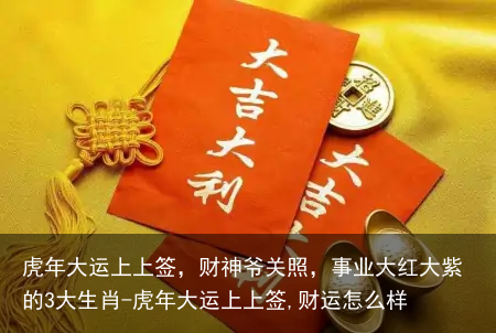 虎年大运上上签,财神爷关照,事业大红大紫的3大生肖-虎年大运上上签,财运怎么样