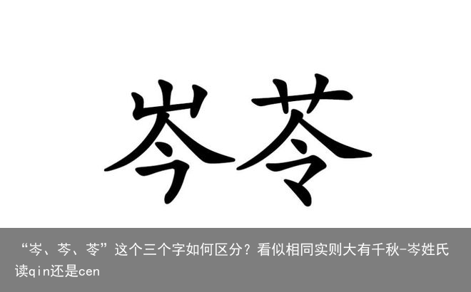 “岑、芩、苓”这个三个字如何区分?看似相同实则大有千秋-岑姓氏读qin还是cen