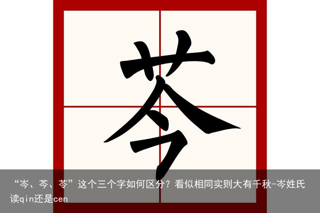 “岑、芩、苓”这个三个字如何区分?看似相同实则大有千秋-岑姓氏读qin还是cen