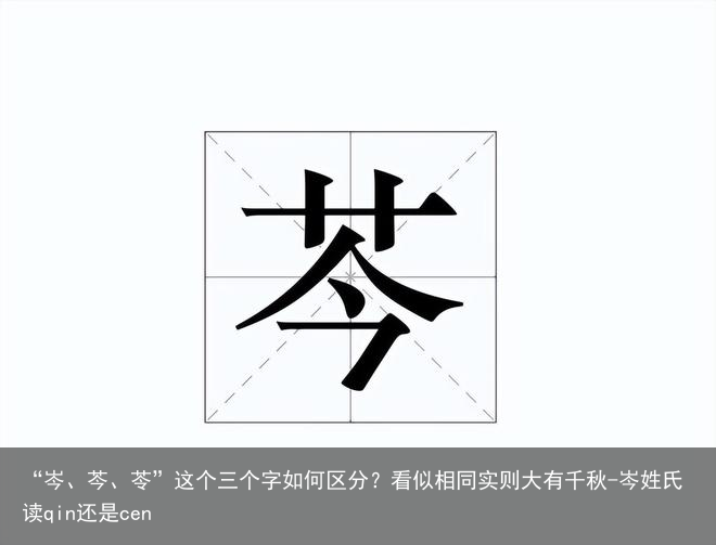 “岑、芩、苓”这个三个字如何区分?看似相同实则大有千秋-岑姓氏读qin还是cen