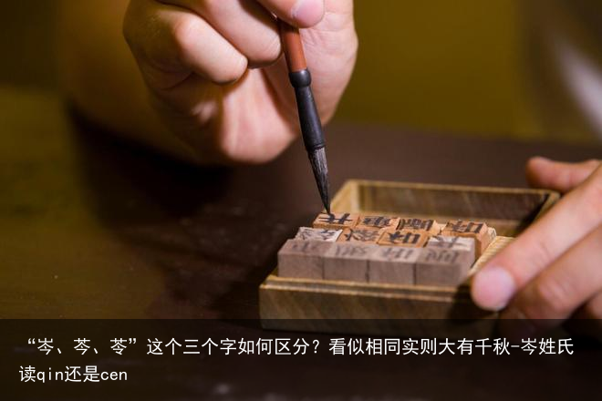 “岑、芩、苓”这个三个字如何区分?看似相同实则大有千秋-岑姓氏读qin还是cen