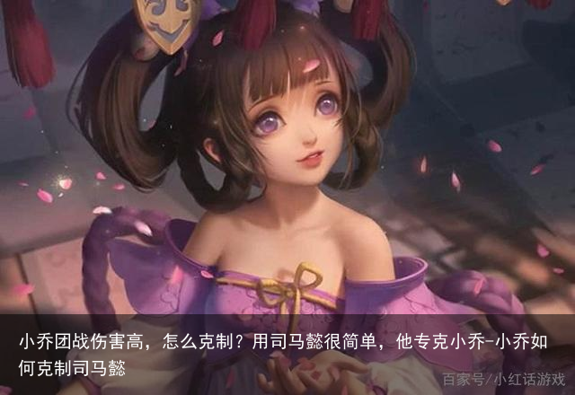 小乔团战伤害高,怎么克制?用司马懿很简单,他专克小乔-小乔如何克制司马懿