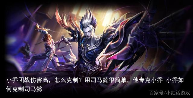 小乔团战伤害高,怎么克制?用司马懿很简单,他专克小乔-小乔如何克制司马懿