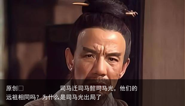 司马迁司马懿司马光,他们的远祖相同吗?为什么是司马光出局了