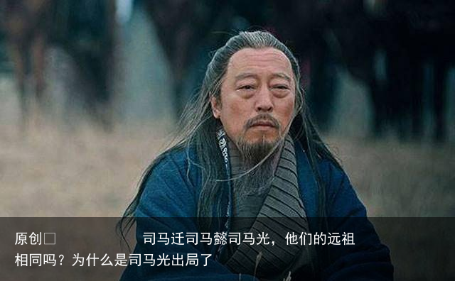 司马迁司马懿司马光,他们的远祖相同吗?为什么是司马光出局了