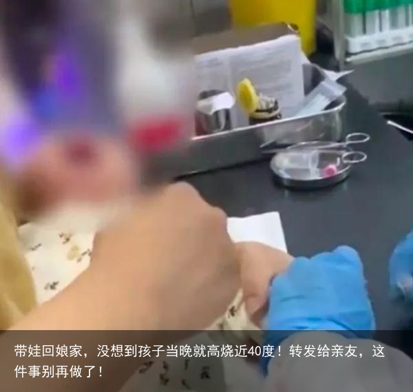 带娃回娘家,没想到孩子当晚就高烧近40度!转发给亲友,这件事别再做了!