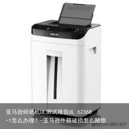 亚马逊碎纸机UL测试报告UL 62368-1怎么办理?-亚马逊外箱破损怎么赔偿