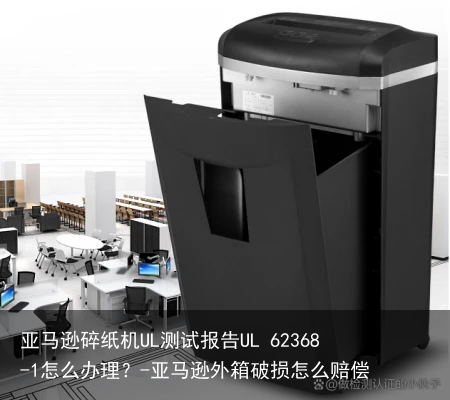 亚马逊碎纸机UL测试报告UL 62368-1怎么办理?-亚马逊外箱破损怎么赔偿