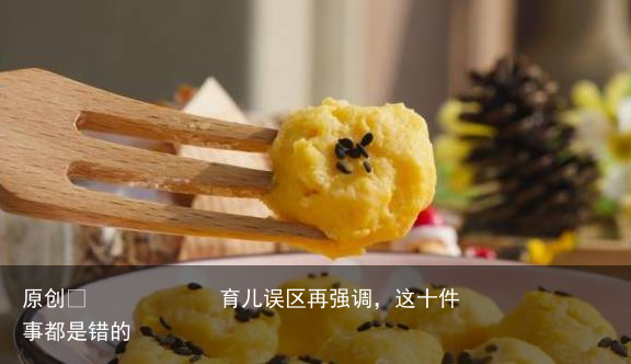 育儿误区再强调,这十件事都是错的