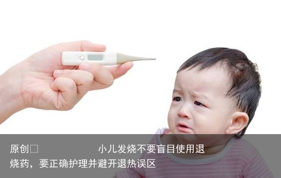 小儿发烧不要盲目使用退烧药,要正确护理并避开退热误区