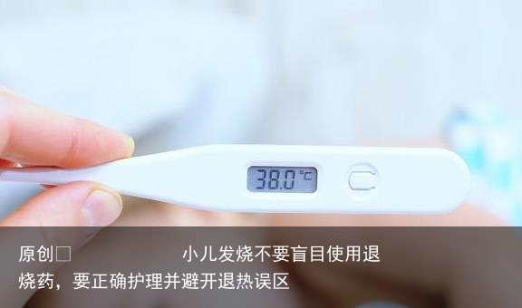 小儿发烧不要盲目使用退烧药,要正确护理并避开退热误区