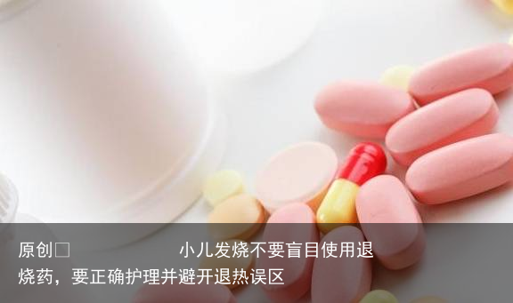 小儿发烧不要盲目使用退烧药,要正确护理并避开退热误区