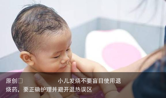 小儿发烧不要盲目使用退烧药,要正确护理并避开退热误区