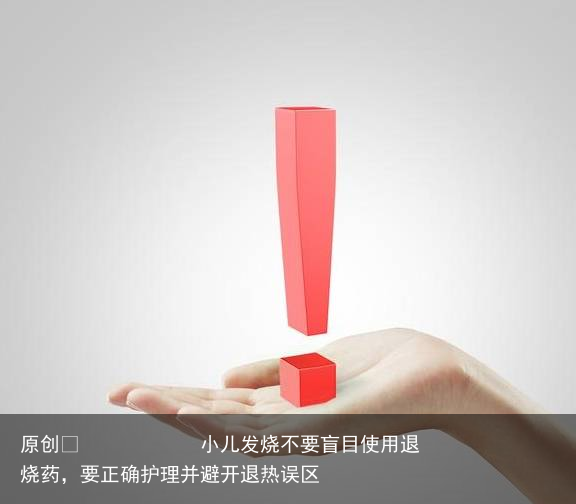 小儿发烧不要盲目使用退烧药,要正确护理并避开退热误区