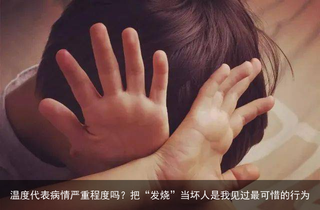 温度代表病情严重程度吗?把“发烧”当坏人是我见过最可惜的行为