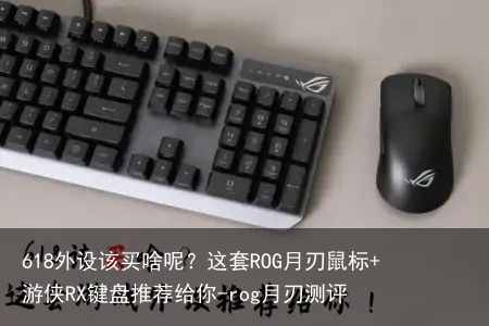 618外设该买啥呢?这套ROG月刃鼠标+游侠RX键盘推荐给你-rog月刃测评