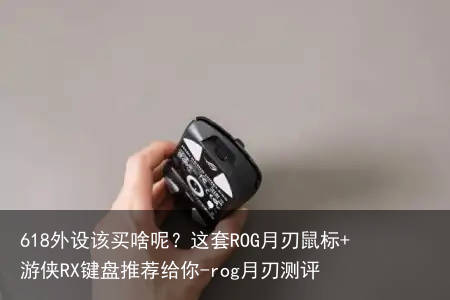 618外设该买啥呢?这套ROG月刃鼠标+游侠RX键盘推荐给你-rog月刃测评