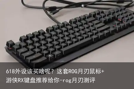 618外设该买啥呢?这套ROG月刃鼠标+游侠RX键盘推荐给你-rog月刃测评