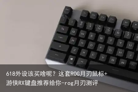 618外设该买啥呢?这套ROG月刃鼠标+游侠RX键盘推荐给你-rog月刃测评