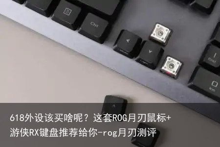 618外设该买啥呢?这套ROG月刃鼠标+游侠RX键盘推荐给你-rog月刃测评