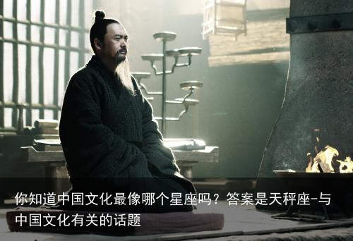 你知道中国文化最像哪个星座吗?答案是天秤座-与中国文化有关的话题