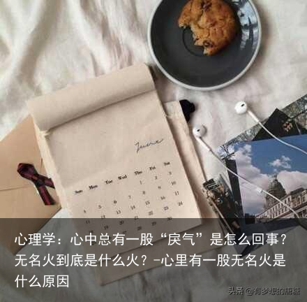 心理学:心中总有一股“戾气”是怎么回事?无名火到底是什么火?-心里有一股无名火是什么原因