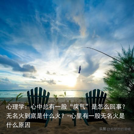 心理学:心中总有一股“戾气”是怎么回事?无名火到底是什么火?-心里有一股无名火是什么原因