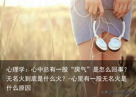 心理学:心中总有一股“戾气”是怎么回事?无名火到底是什么火?-心里有一股无名火是什么原因