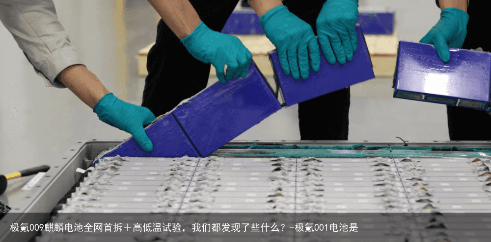 极氪009麒麟电池全网首拆+高低温试验,我们都发现了些什么?-极氪001电池是