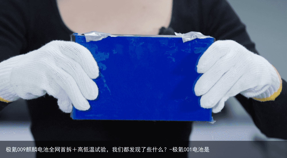 极氪009麒麟电池全网首拆+高低温试验,我们都发现了些什么?-极氪001电池是