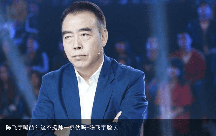 陈飞宇嘴凸?这不挺帅一小伙吗-陈飞宇脸长