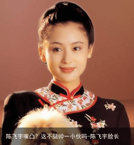 陈飞宇嘴凸?这不挺帅一小伙吗-陈飞宇脸长