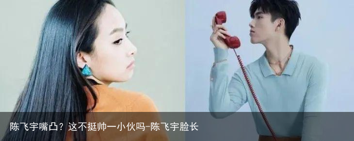 陈飞宇嘴凸?这不挺帅一小伙吗-陈飞宇脸长