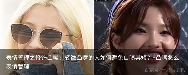 表情管理之修饰凸嘴:轻微凸嘴的人如何避免自曝其短?-凸嘴怎么表情管理
