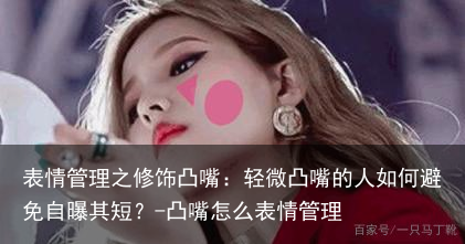 表情管理之修饰凸嘴:轻微凸嘴的人如何避免自曝其短?-凸嘴怎么表情管理