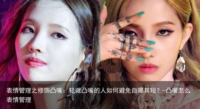 表情管理之修饰凸嘴:轻微凸嘴的人如何避免自曝其短?-凸嘴怎么表情管理