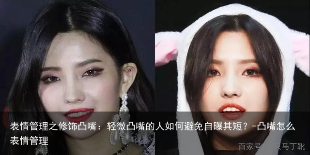 表情管理之修饰凸嘴:轻微凸嘴的人如何避免自曝其短?-凸嘴怎么表情管理