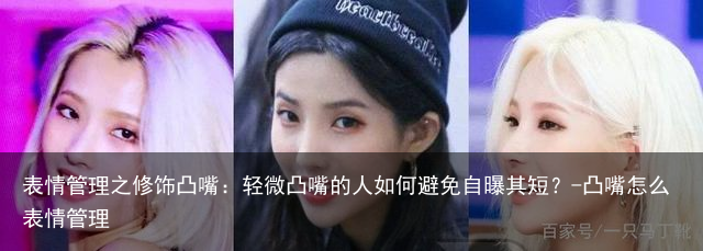 表情管理之修饰凸嘴:轻微凸嘴的人如何避免自曝其短?-凸嘴怎么表情管理