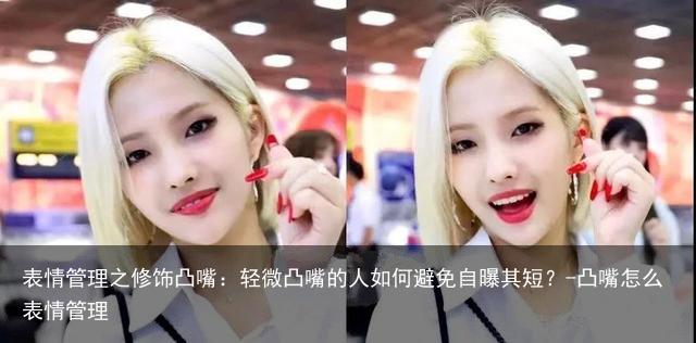 表情管理之修饰凸嘴:轻微凸嘴的人如何避免自曝其短?-凸嘴怎么表情管理