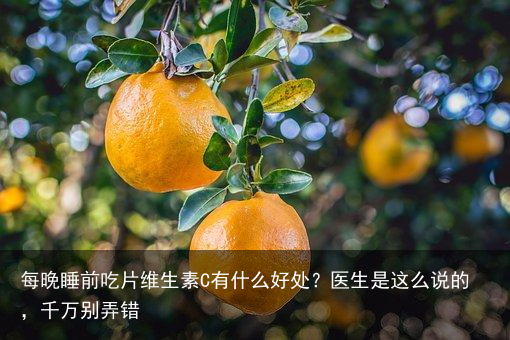 每晚睡前吃片维生素C有什么好处?医生是这么说的,千万别弄错