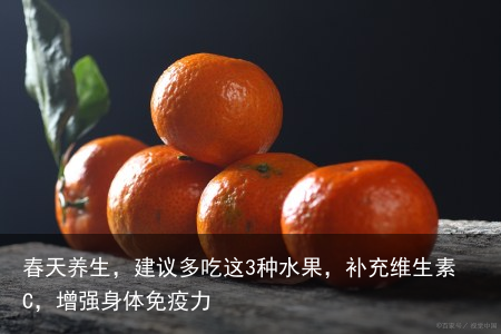 春天养生,建议多吃这3种水果,补充维生素C,增强身体免疫力