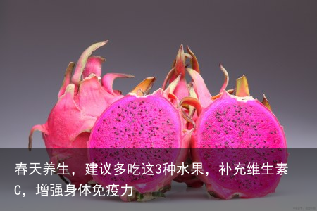 春天养生,建议多吃这3种水果,补充维生素C,增强身体免疫力