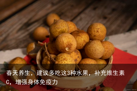 春天养生,建议多吃这3种水果,补充维生素C,增强身体免疫力