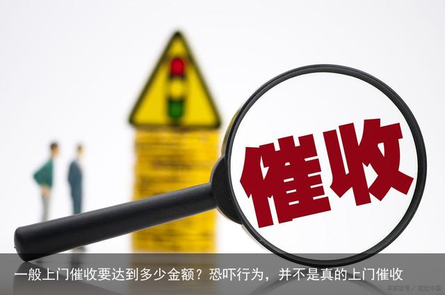 一般上门催收要达到多少金额?恐吓行为,并不是真的上门催收