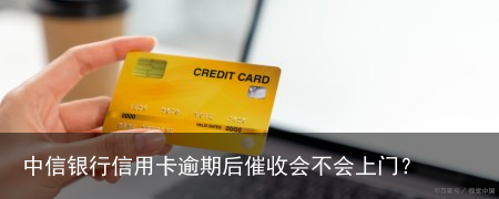 中信银行信用卡逾期后催收会不会上门?