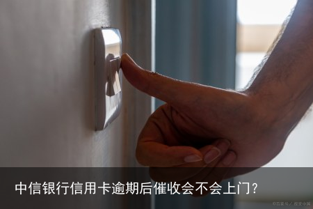 中信银行信用卡逾期后催收会不会上门?