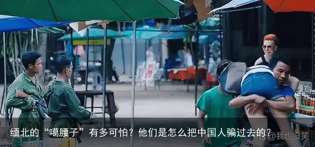 缅北的“噶腰子”有多可怕?他们是怎么把中国人骗过去的?